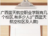 广西蓝天航空职业学院有几个校区,有多少人(广西蓝天航空校区及人数)
