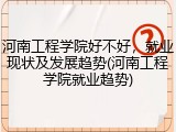 河南工程学院好不好，就业现状及发展趋势(河南工程学院就业趋势)