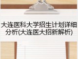 大连医科大学招生计划详细分析(大连医大招新解析)