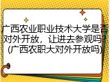 广西农业职业技术大学是否对外开放，让进去参观吗？(广西农职大对外开放吗)