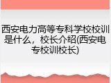 西安电力高等专科学校校训是什么，校长介绍(西安电专校训校长)