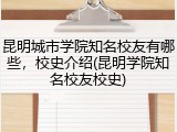 昆明城市学院知名校友有哪些，校史介绍(昆明学院知名校友校史)