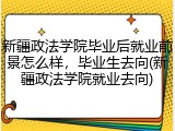 新疆政法学院毕业后就业前景怎么样，毕业生去向(新疆政法学院就业去向)