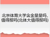 北京体育大学含金量量吗，值得报吗(北体大值得报吗)