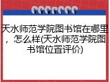 天水师范学院图书馆在哪里，怎么样(天水师范学院图书馆位置评价)