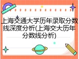 上海交通大学历年录取分数线深度分析(上海交大历年分数线分析)