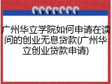 广州华立学院如何申请在读间的创业无息贷款(广州华立创业贷款申请)