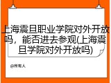上海震旦职业学院对外开放吗，能否进去参观(上海震旦学院对外开放吗)