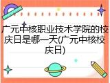 广元中核职业技术学院的校庆日是哪一天(广元中核校庆日)
