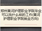 郑州黄河护理职业学院毕业可以找什么样的工作(黄河护理职业学院就业方向)