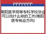 南阳医学高等专科学校毕业可以找什么样的工作(南阳医专就业方向)