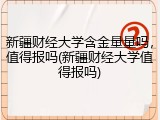 新疆财经大学含金量量吗，值得报吗(新疆财经大学值得报吗)