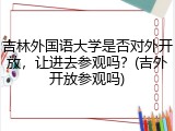 吉林外国语大学是否对外开放，让进去参观吗？(吉外开放参观吗)