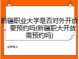 新疆职业大学是否对外开放，要预约吗(新疆职大开放需预约吗)