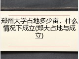 郑州大学占地多少亩，什么情况下成立(郑大占地与成立)