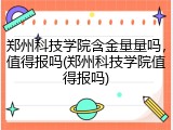 郑州科技学院含金量量吗，值得报吗(郑州科技学院值得报吗)