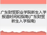 广东财贸职业学院新生入学报道时间和指南(广东财贸新生入学指南)