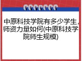 中原科技学院有多少学生，师资力量如何(中原科技学院师生规模)