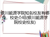 银川能源学院知名校友有哪些，校史介绍(银川能源学院校史校友)