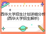 西华大学招生计划详细分析(西华大学招生解析)