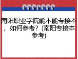 南阳职业学院能不能专接本，如何参考？(南阳专接本参考)