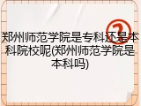郑州师范学院是专科还是本科院校呢(郑州师范学院是本科吗)