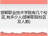 邯郸职业技术学院有几个校区,有多少人(邯郸职院校区及人数)