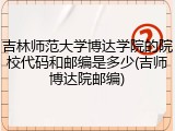 吉林师范大学博达学院的院校代码和邮编是多少(吉师博达院邮编)