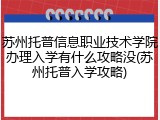 苏州托普信息职业技术学院办理入学有什么攻略没(苏州托普入学攻略)