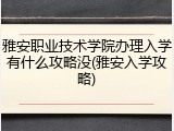 雅安职业技术学院办理入学有什么攻略没(雅安入学攻略)