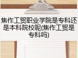 焦作工贸职业学院是专科还是本科院校呢(焦作工贸是专科吗)