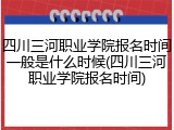 四川三河职业学院报名时间一般是什么时候(四川三河职业学院报名时间)