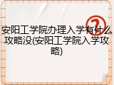 安阳工学院办理入学有什么攻略没(安阳工学院入学攻略)