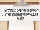 运城学院最好的专业是哪个，详细阐述(运城学院王牌专业)