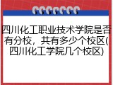 四川化工职业技术学院是否有分校，共有多少个校区(四川化工学院几个校区)