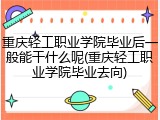 重庆轻工职业学院毕业后一般能干什么呢(重庆轻工职业学院毕业去向)