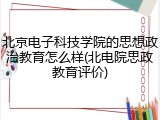 北京电子科技学院的思想政治教育怎么样(北电院思政教育评价)