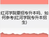 红河学院要招专升本吗，如何参考(红河学院专升本招生)