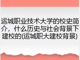 运城职业技术大学的校史简介，什么历史与社会背景下建校的(运城职大建校背景)
