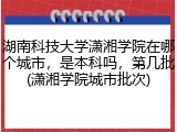 湖南科技大学潇湘学院在哪个城市，是本科吗，第几批(潇湘学院城市批次)