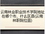 云南林业职业技术学院地址在哪个市，什么区县(云南林职院位置)