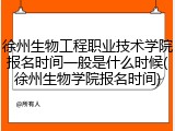 徐州生物工程职业技术学院报名时间一般是什么时候(徐州生物学院报名时间)