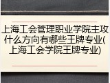 上海工会管理职业学院主攻什么方向有哪些王牌专业(上海工会学院王牌专业)