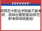 陕西艺术职业学院能不能考研，成绩在哪里查询(陕艺职考研成绩查询)