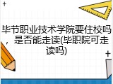毕节职业技术学院要住校吗，是否能走读(毕职院可走读吗)