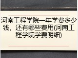 河南工程学院一年学费多少钱，还有哪些费用(河南工程学院学费明细)