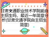 甘肃交通职业技术学院能自主招生吗，最近一年简章分析(甘肃交通学院自主招生简章)