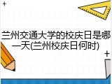 兰州交通大学的校庆日是哪一天(兰州校庆日何时)