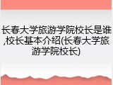 长春大学旅游学院校长是谁,校长基本介绍(长春大学旅游学院校长)