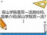 保山学院是双一流高校吗，简单介绍(保山学院双一流？)
